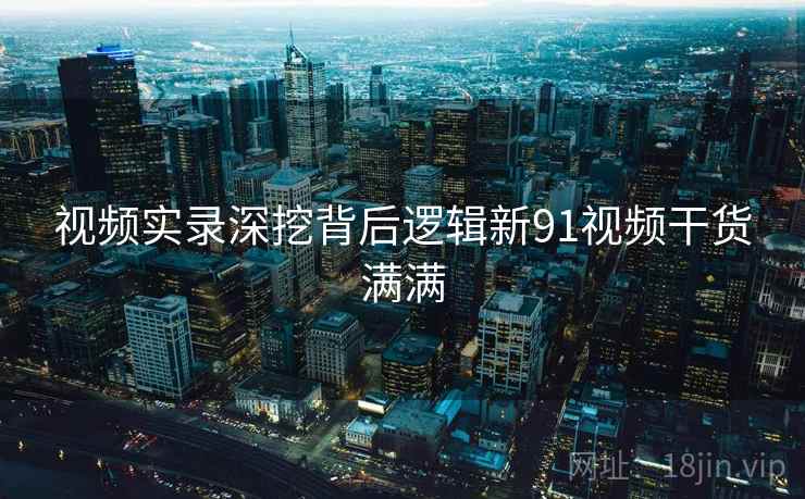 视频实录深挖背后逻辑新91视频干货满满