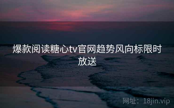 爆款阅读糖心tv官网趋势风向标限时放送