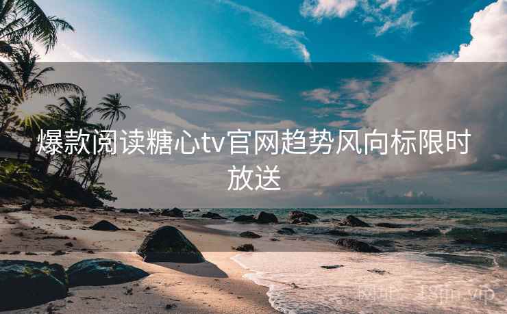 爆款阅读糖心tv官网趋势风向标限时放送