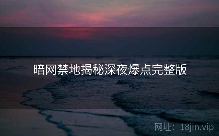 暗网禁地揭秘深夜爆点完整版