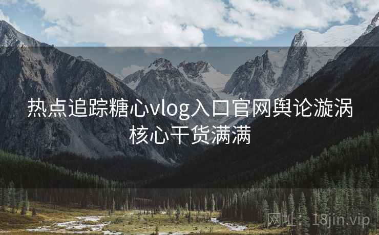热点追踪糖心vlog入口官网舆论漩涡核心干货满满