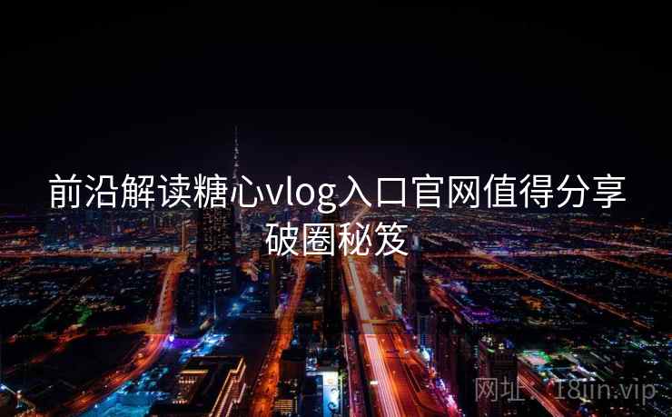 前沿解读糖心vlog入口官网值得分享破圈秘笈