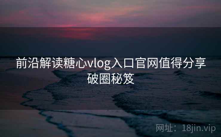 前沿解读糖心vlog入口官网值得分享破圈秘笈