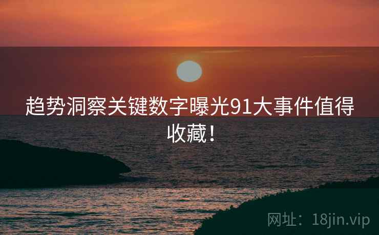 趋势洞察关键数字曝光91大事件值得收藏！