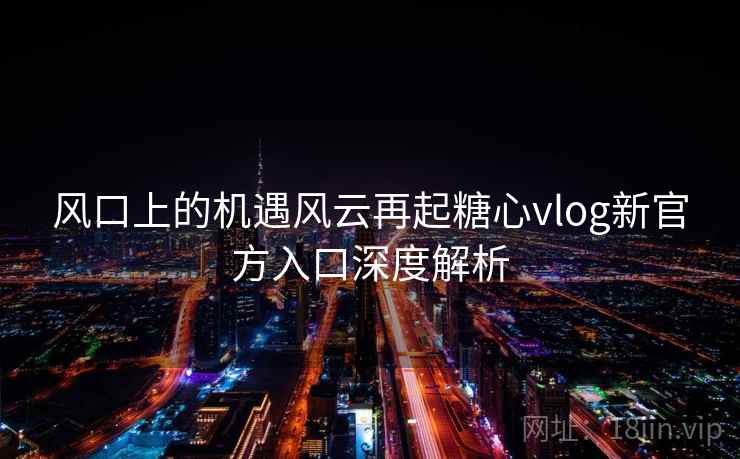 风口上的机遇风云再起糖心vlog新官方入口深度解析