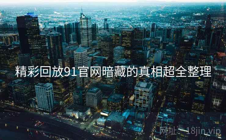 精彩回放91官网暗藏的真相超全整理