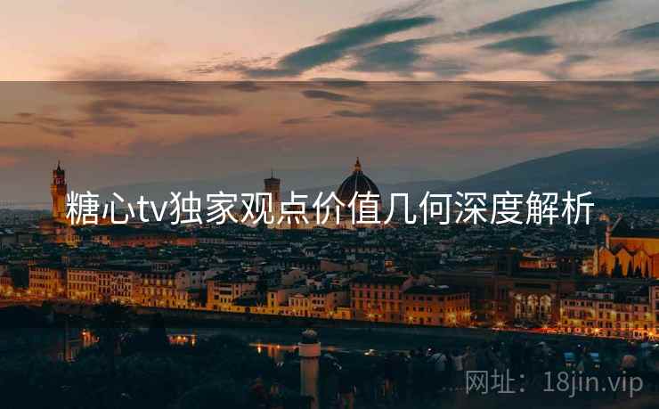 糖心tv独家观点价值几何深度解析