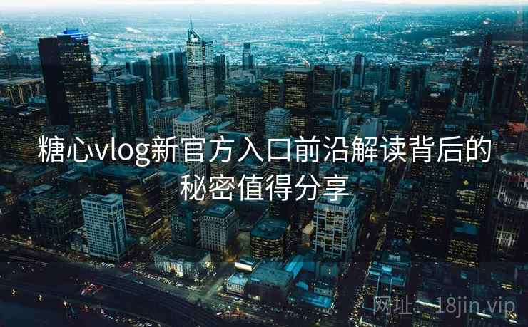 糖心vlog新官方入口前沿解读背后的秘密值得分享