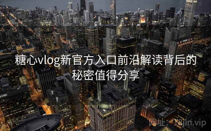 糖心vlog新官方入口前沿解读背后的秘密值得分享