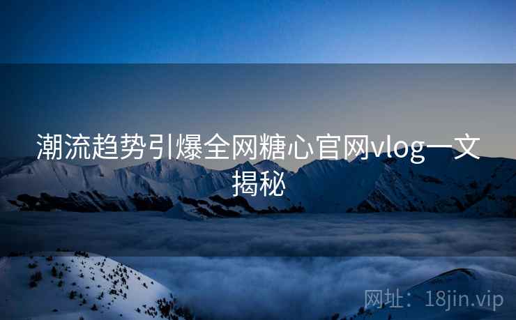 潮流趋势引爆全网糖心官网vlog一文揭秘