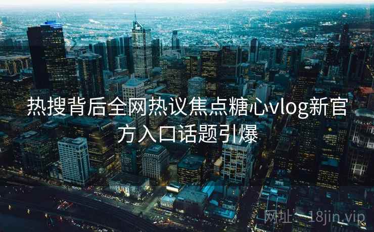 热搜背后全网热议焦点糖心vlog新官方入口话题引爆