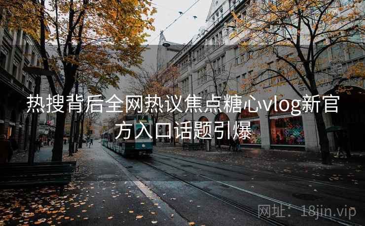 热搜背后全网热议焦点糖心vlog新官方入口话题引爆