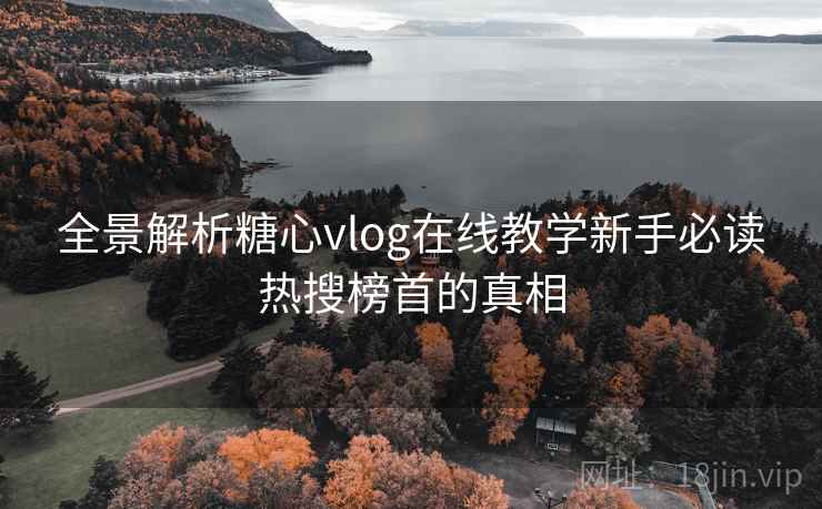 全景解析糖心vlog在线教学新手必读热搜榜首的真相