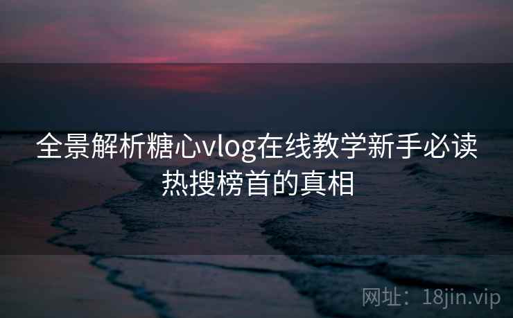 全景解析糖心vlog在线教学新手必读热搜榜首的真相