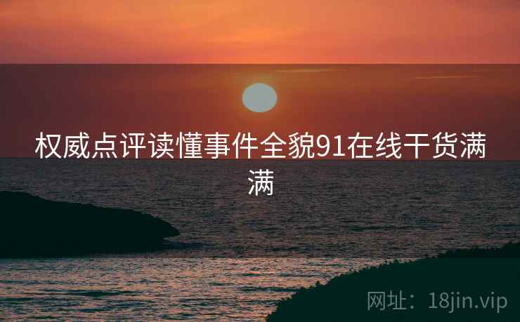 权威点评读懂事件全貌91在线干货满满