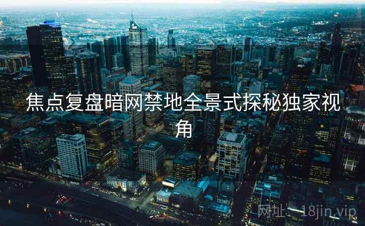焦点复盘暗网禁地全景式探秘独家视角