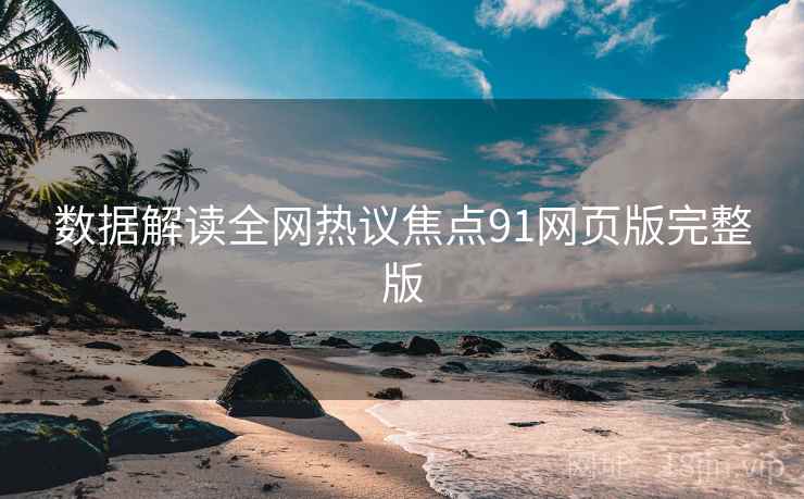 数据解读全网热议焦点91网页版完整版