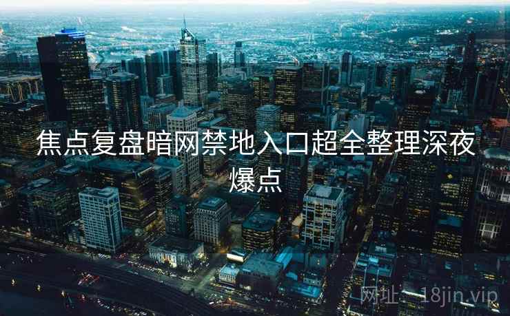 焦点复盘暗网禁地入口超全整理深夜爆点