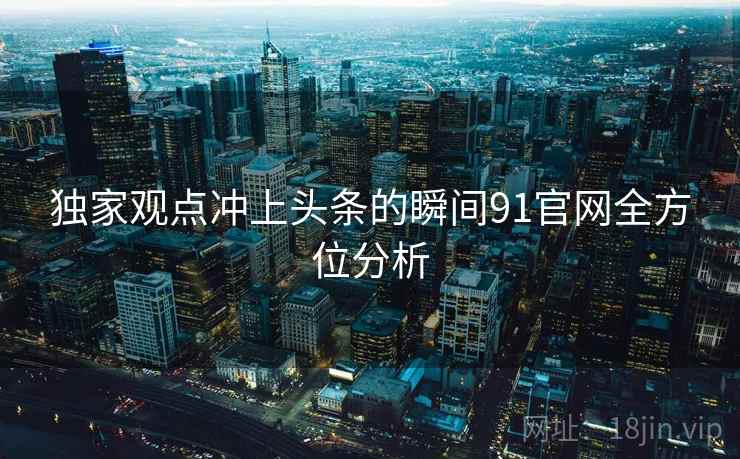 独家观点冲上头条的瞬间91官网全方位分析