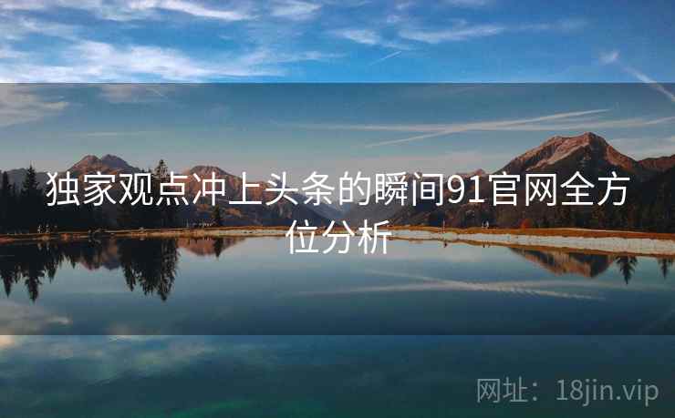 独家观点冲上头条的瞬间91官网全方位分析