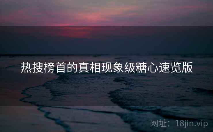 热搜榜首的真相现象级糖心速览版