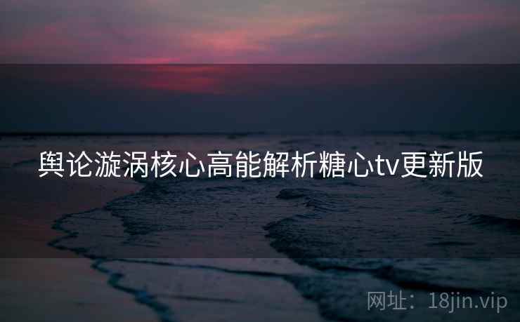 舆论漩涡核心高能解析糖心tv更新版