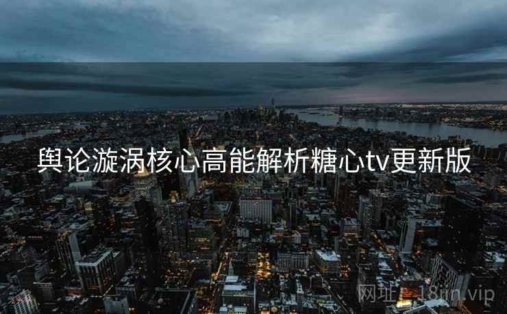 舆论漩涡核心高能解析糖心tv更新版