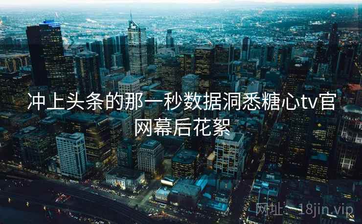 冲上头条的那一秒数据洞悉糖心tv官网幕后花絮