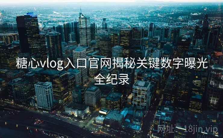 糖心vlog入口官网揭秘关键数字曝光全纪录