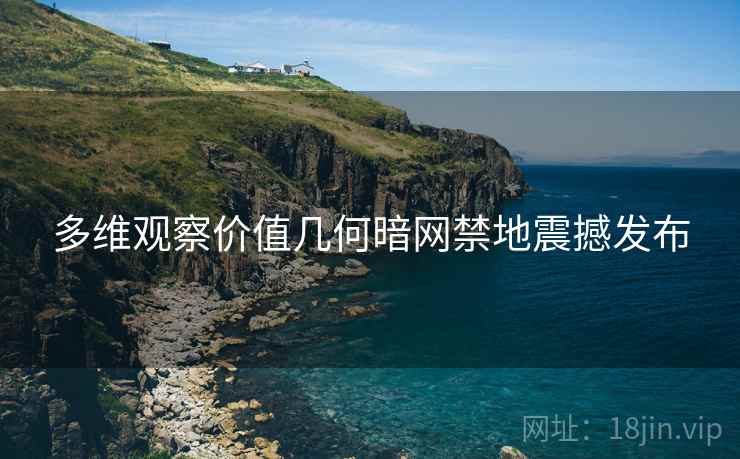 多维观察价值几何暗网禁地震撼发布