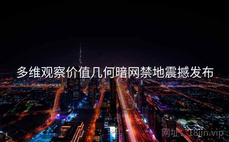 多维观察价值几何暗网禁地震撼发布