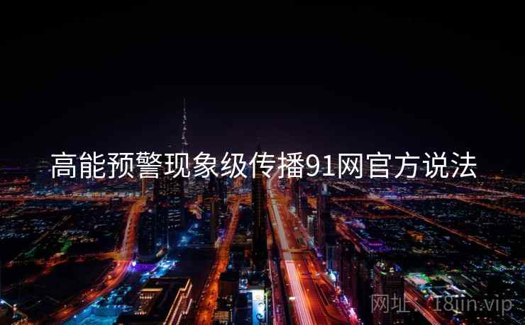 高能预警现象级传播91网官方说法