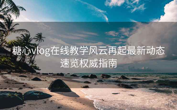 糖心vlog在线教学风云再起最新动态速览权威指南
