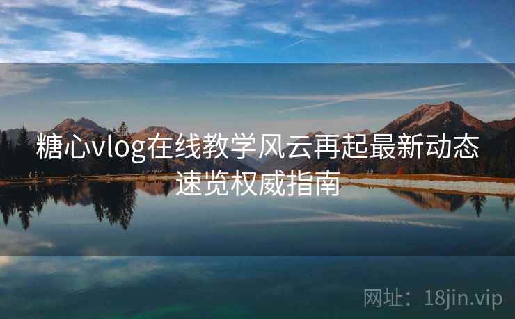 糖心vlog在线教学风云再起最新动态速览权威指南