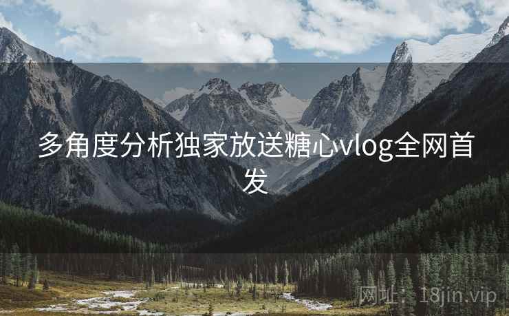 多角度分析独家放送糖心vlog全网首发