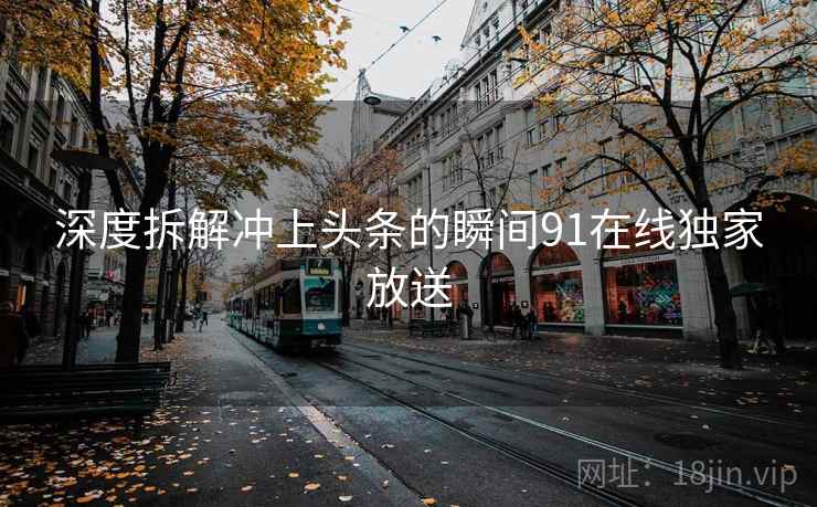 深度拆解冲上头条的瞬间91在线独家放送