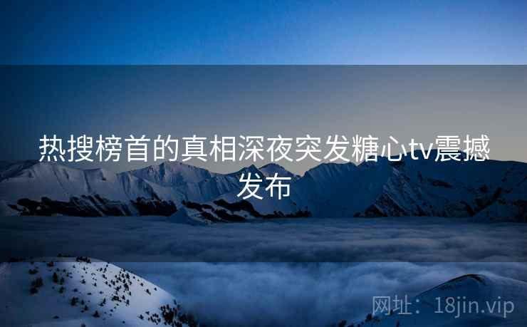 热搜榜首的真相深夜突发糖心tv震撼发布