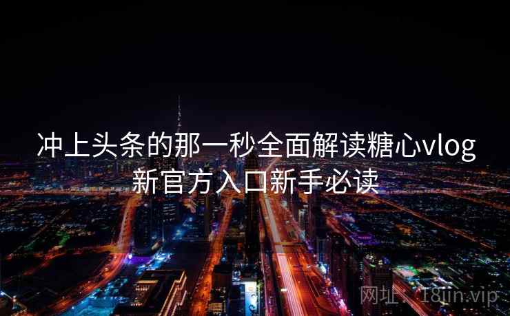 冲上头条的那一秒全面解读糖心vlog新官方入口新手必读