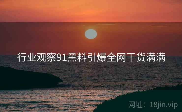 行业观察91黑料引爆全网干货满满