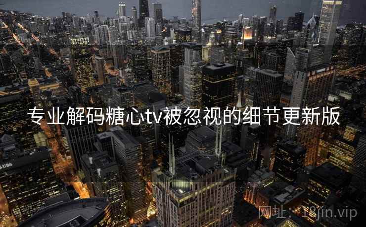 专业解码糖心tv被忽视的细节更新版