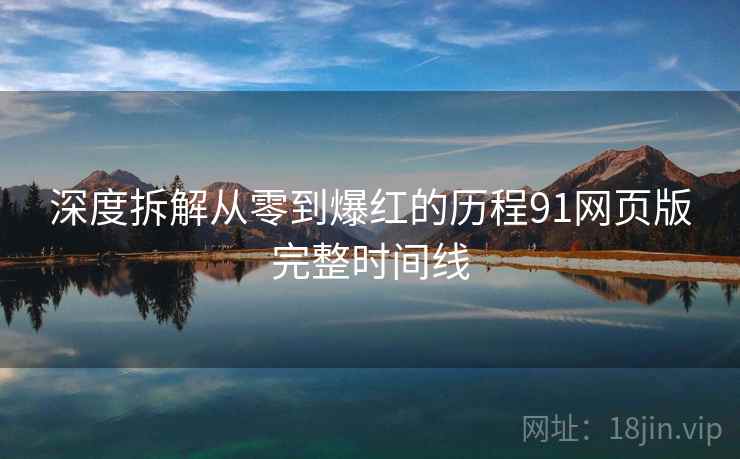 深度拆解从零到爆红的历程91网页版完整时间线