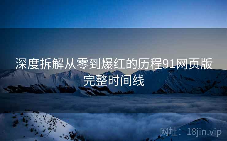 深度拆解从零到爆红的历程91网页版完整时间线