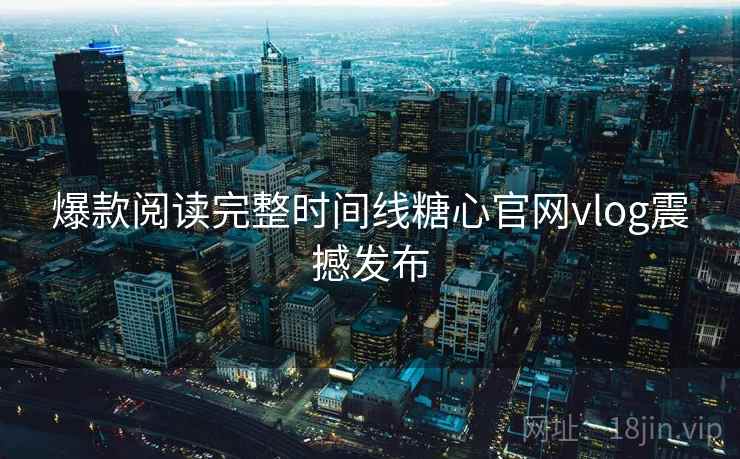爆款阅读完整时间线糖心官网vlog震撼发布