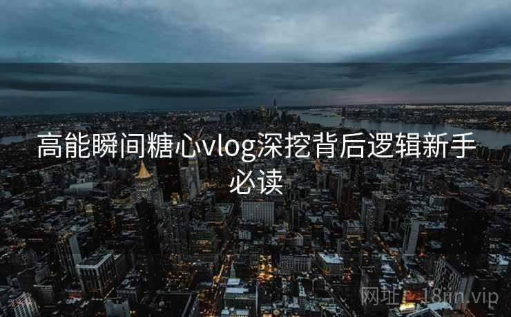 高能瞬间糖心vlog深挖背后逻辑新手必读