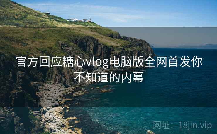 官方回应糖心vlog电脑版全网首发你不知道的内幕