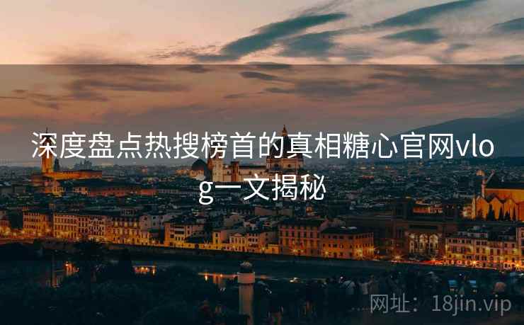深度盘点热搜榜首的真相糖心官网vlog一文揭秘
